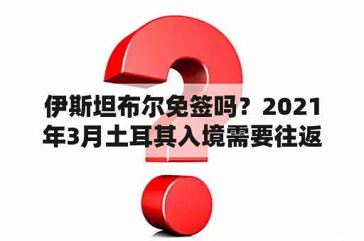 伊斯坦布尔免签吗？2021年3月土耳其入境需要往返机票吗？