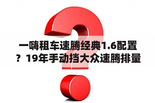 一嗨租车速腾经典1.6配置？19年手动挡大众速腾排量1.6？