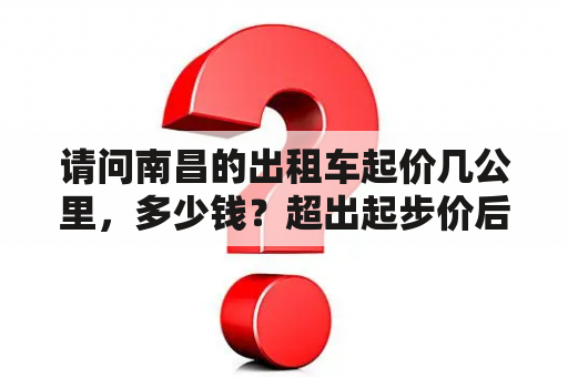 请问南昌的出租车起价几公里，多少钱？超出起步价后是多少钱？南昌开出租车月收入是多少？