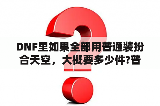 DNF里如果全部用普通装扮合天空，大概要多少件?普通合成概率是多少？dnf天空套装