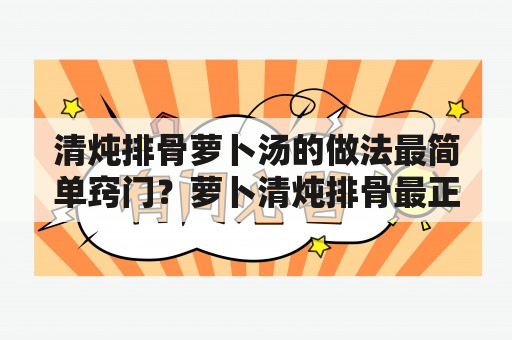 清炖排骨萝卜汤的做法最简单窍门？萝卜清炖排骨最正确方法？