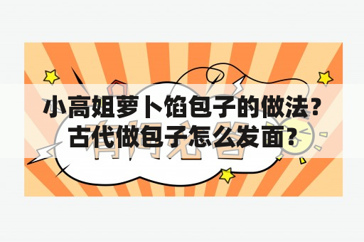 小高姐萝卜馅包子的做法？古代做包子怎么发面？