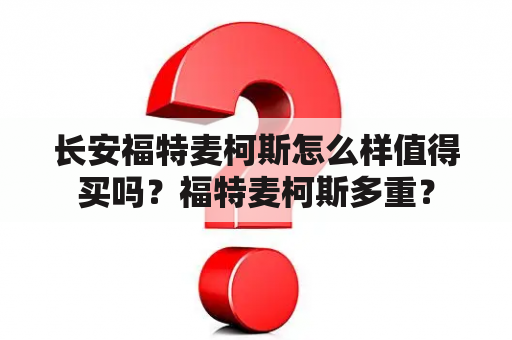 长安福特麦柯斯怎么样值得买吗？福特麦柯斯多重？