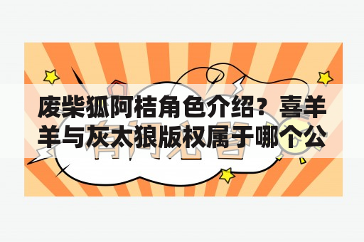 废柴狐阿桔角色介绍？喜羊羊与灰太狼版权属于哪个公司？