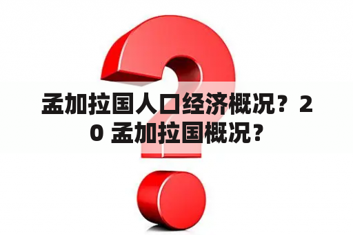 孟加拉国人口经济概况？20 孟加拉国概况？