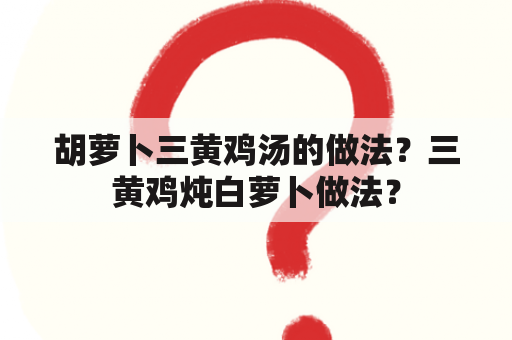 胡萝卜三黄鸡汤的做法？三黄鸡炖白萝卜做法？