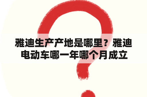 雅迪生产产地是哪里？雅迪电动车哪一年哪个月成立