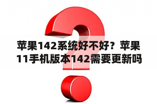 苹果142系统好不好？苹果11手机版本142需要更新吗？