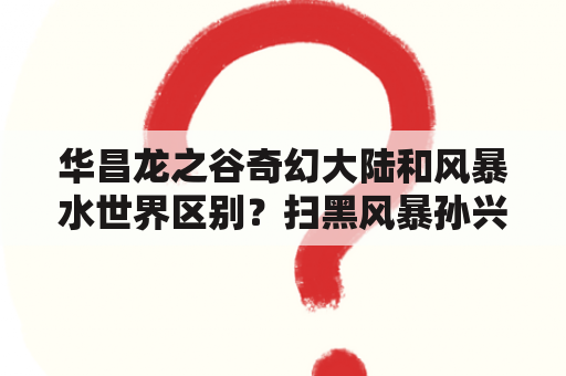 华昌龙之谷奇幻大陆和风暴水世界区别？扫黑风暴孙兴的爸爸是谁？