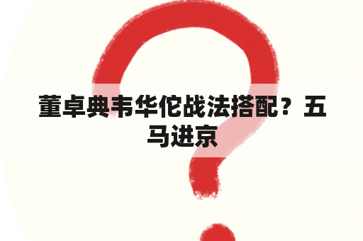 董卓典韦华佗战法搭配？五马进京