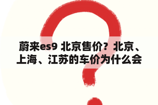 蔚来es9 北京售价？北京、上海、江苏的车价为什么会相差很多?我能否从北京买车？