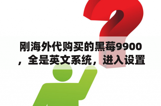 刚海外代购买的黑莓9900，全是英文系统，进入设置没有中文，第一，怎么设置中文，第二，右上角信号上？黑莓手机桌面管理器