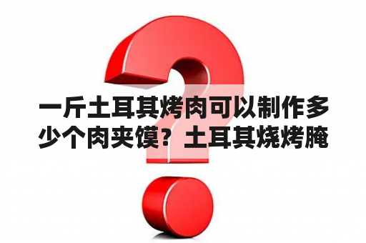 一斤土耳其烤肉可以制作多少个肉夹馍？土耳其烧烤腌制方法？