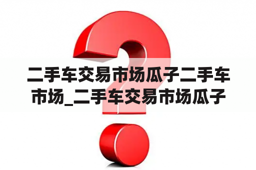 二手车交易市场瓜子二手车市场_二手车交易市场瓜子二手车市场货车大众途安