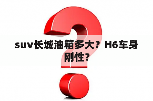 suv长城油箱多大？H6车身刚性？