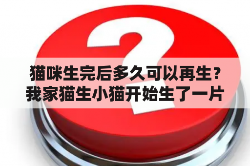 猫咪生完后多久可以再生？我家猫生小猫开始生了一片肉是怎么回事？