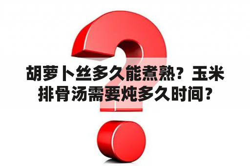 胡萝卜丝多久能煮熟？玉米排骨汤需要炖多久时间？