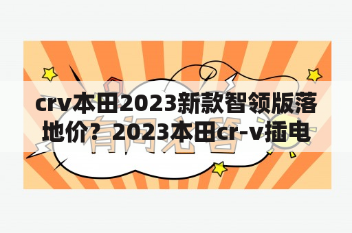 crv本田2023新款智领版落地价？2023本田cr-v插电混动落地价？