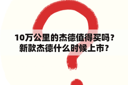 10万公里的杰德值得买吗？新款杰德什么时候上市？