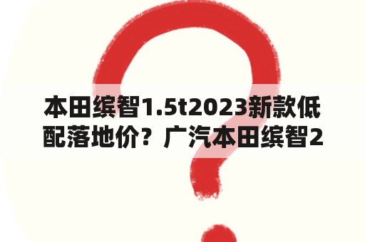 本田缤智1.5t2023新款低配落地价？广汽本田缤智2022款落地价？