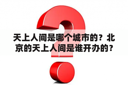 天上人间是哪个城市的？北京的天上人间是谁开办的？