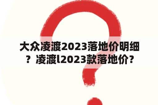 大众凌渡2023落地价明细？凌渡l2023款落地价？