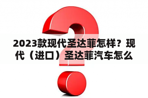 2023款现代圣达菲怎样？现代（进口）圣达菲汽车怎么样？