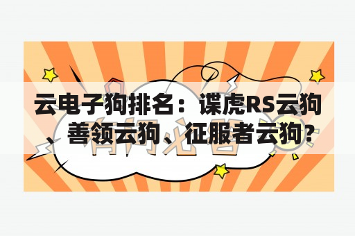 云电子狗排名：谍虎RS云狗、善领云狗、征服者云狗？电子狗需要升级吗？