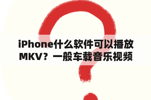 iPhone什么软件可以播放MKV？一般车载音乐视频支持什么格式？