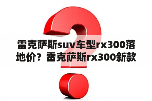 雷克萨斯suv车型rx300落地价？雷克萨斯rx300新款2023落地价？