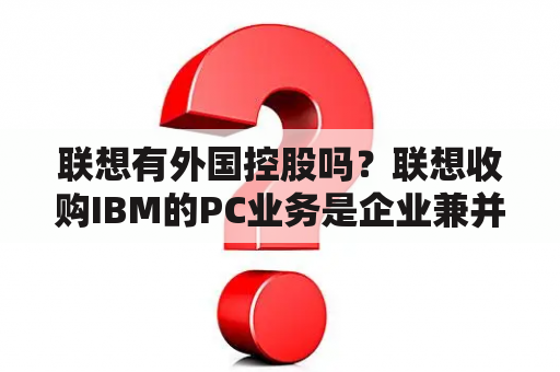 联想有外国控股吗？联想收购IBM的PC业务是企业兼并还是强强联合？企业兼并是公司的收购行为吗？