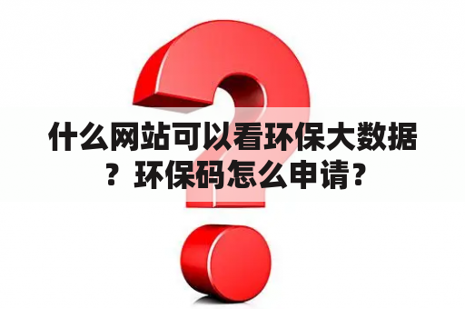 什么网站可以看环保大数据？环保码怎么申请？