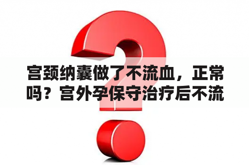 宫颈纳囊做了不流血，正常吗？宫外孕保守治疗后不流血正常吗？