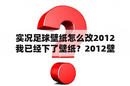 实况足球壁纸怎么改2012我已经下了壁纸？2012壁纸