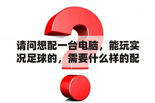 请问想配一台电脑，能玩实况足球的，需要什么样的配置？为什么我玩实况足球2009画面有点卡。怎么回事啊？