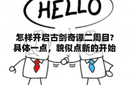 怎样开启古剑奇谭二周目?具体一点，貌似点新的开始不行啊~!好像还要什么存档？西河古剑拿到之后怎么兑换相思门武功？