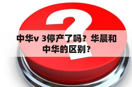 中华v 3停产了吗？华晨和中华的区别？