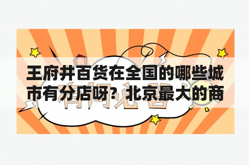 王府井百货在全国的哪些城市有分店呀？北京最大的商场是哪？