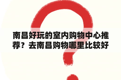 南昌好玩的室内购物中心推荐？去南昌购物哪里比较好？