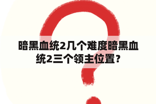 暗黑血统2几个难度暗黑血统2三个领主位置？