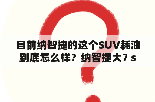 目前纳智捷的这个SUV耗油到底怎么样？纳智捷大7 suv用的什么牌子的发动机？