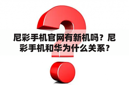 尼彩手机官网有新机吗？尼彩手机和华为什么关系？