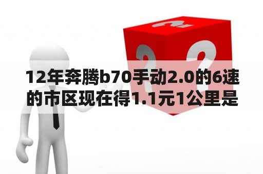 12年奔腾b70手动2.0的6速的市区现在得1.1元1公里是怎么回事？奔腾b7012年能卖多少钱？