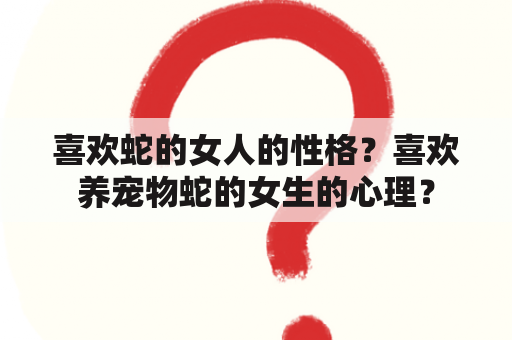 喜欢蛇的女人的性格？喜欢养宠物蛇的女生的心理？