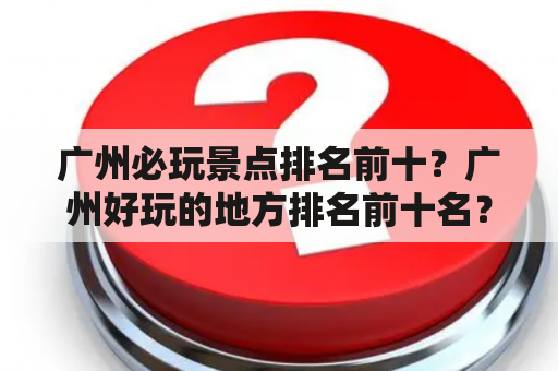 广州必玩景点排名前十？广州好玩的地方排名前十名？