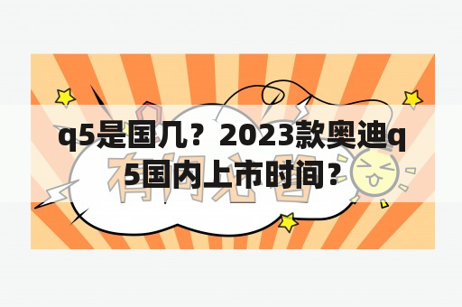 q5是国几？2023款奥迪q5国内上市时间？