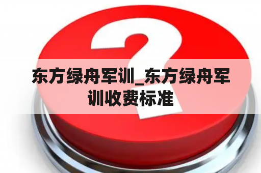 东方绿舟军训_东方绿舟军训收费标准