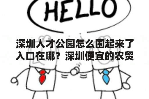 深圳人才公园怎么围起来了入口在哪？深圳便宜的农贸市场？