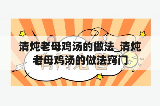 清炖老母鸡汤的做法_清炖老母鸡汤的做法窍门