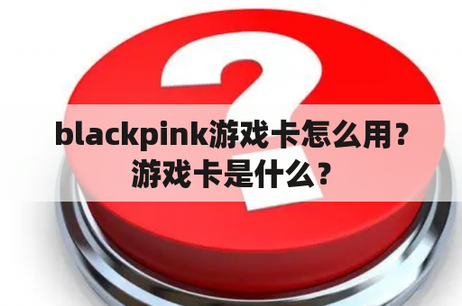 blackpink游戏卡怎么用？游戏卡是什么？